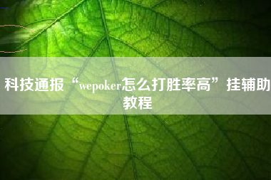 科技通报“wepoker怎么打胜率高	”挂辅助教程