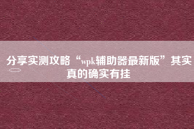 分享实测攻略“wpk辅助器最新版”其实真的确实有挂 分享实测攻略“wpk辅助器最新版”其实真的确实有挂