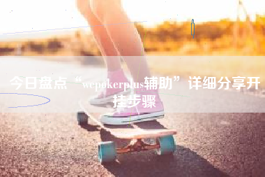 今日盘点“wepokerplus辅助	”详细分享开挂步骤