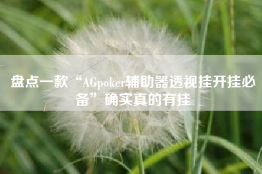 盘点一款“AGpoker辅助器透视挂开挂必备”确实真的有挂