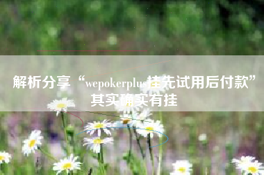 解析分享“wepokerplus挂先试用后付款”其实确实有挂