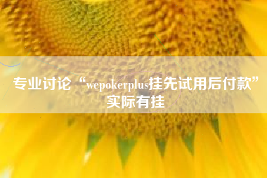 专业讨论“wepokerplus挂先试用后付款”实际有挂