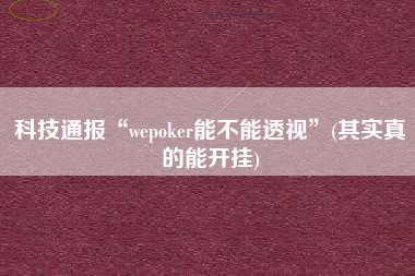 科技通报“wepoker能不能透视”(其实真的能开挂)