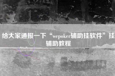给大家通报一下“wepoker辅助挂软件”挂辅助教程