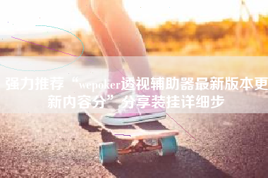 强力推荐“wepoker透视辅助器最新版本更新内容分”分享装挂详细步