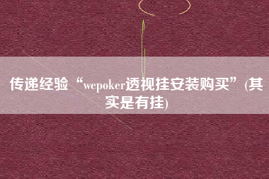 传递经验“wepoker透视挂安装购买”(其实是有挂)