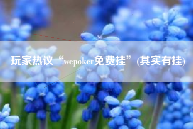 玩家热议“wepoker免费挂”(其实有挂)